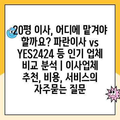 20평 이사, 어디에 맡겨야 할까요? 파란이사 vs YES2424 등 인기 업체 비교 분석 | 이사업체 추천, 비용, 서비스