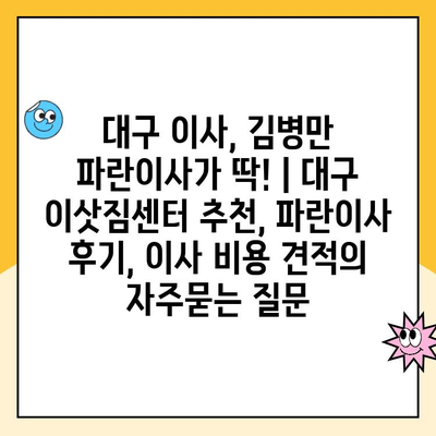 대구 이사, 김병만 파란이사가 딱! | 대구 이삿짐센터 추천, 파란이사 후기, 이사 비용 견적