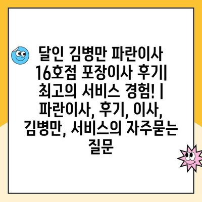 달인 김병만 파란이사 16호점 포장이사 후기| 최고의 서비스 경험! | 파란이사, 후기, 이사, 김병만, 서비스