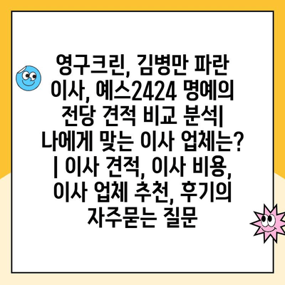 영구크린, 김병만 파란 이사, 예스2424 명예의 전당 견적 비교 분석| 나에게 맞는 이사 업체는? | 이사 견적, 이사 비용, 이사 업체 추천, 후기