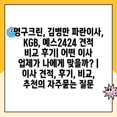 영구크린, 김병만 파란이사, KGB, 예스2424 견적 비교 후기| 어떤 이사 업체가 나에게 맞을까? | 이사 견적, 후기, 비교, 추천