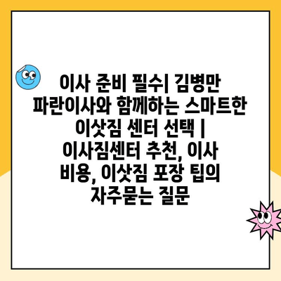 이사 준비 필수| 김병만 파란이사와 함께하는 스마트한 이삿짐 센터 선택 | 이사짐센터 추천, 이사 비용, 이삿짐 포장 팁