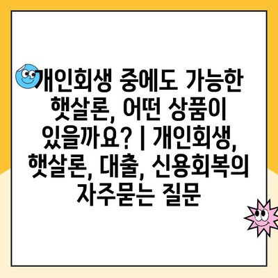 개인회생 중에도 가능한 햇살론, 어떤 상품이 있을까요? | 개인회생, 햇살론, 대출, 신용회복