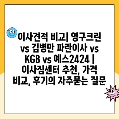 이사견적 비교| 영구크린 vs 김병만 파란이사 vs KGB vs 예스2424 | 이사짐센터 추천, 가격 비교, 후기