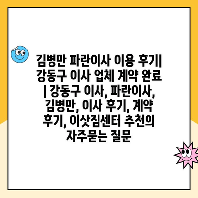 김병만 파란이사 이용 후기| 강동구 이사 업체 계약 완료 | 강동구 이사, 파란이사, 김병만, 이사 후기, 계약 후기, 이삿짐센터 추천