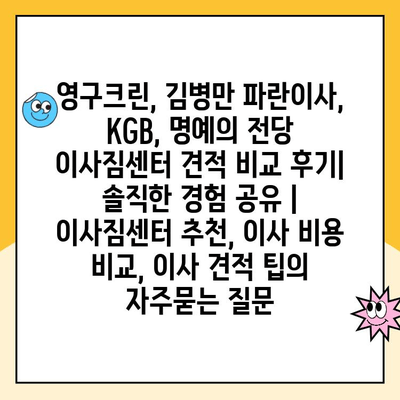 영구크린, 김병만 파란이사, KGB, 명예의 전당 이사짐센터 견적 비교 후기| 솔직한 경험 공유 | 이사짐센터 추천, 이사 비용 비교, 이사 견적 팁