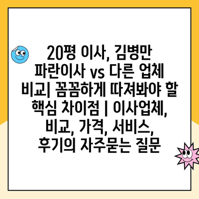 20평 이사, 김병만 파란이사 vs 다른 업체 비교| 꼼꼼하게 따져봐야 할 핵심 차이점 | 이사업체, 비교, 가격, 서비스, 후기