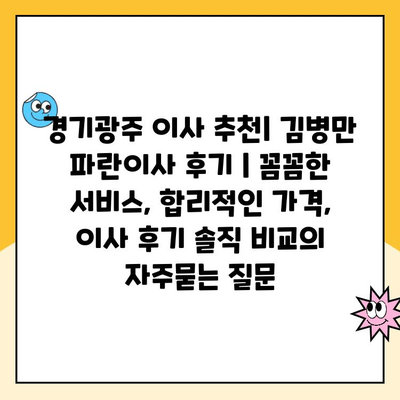 경기광주 이사 추천| 김병만 파란이사 후기 | 꼼꼼한 서비스, 합리적인 가격, 이사 후기 솔직 비교