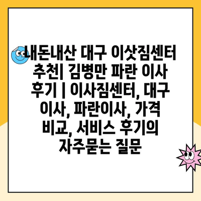 내돈내산 대구 이삿짐센터 추천| 김병만 파란 이사 후기 | 이사짐센터, 대구 이사, 파란이사, 가격 비교, 서비스 후기