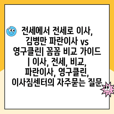 전세에서 전세로 이사, 김병만 파란이사 vs 영구클린| 꼼꼼 비교 가이드 | 이사, 전세, 비교, 파란이사, 영구클린, 이사짐센터