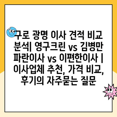 구로 광명 이사 견적 비교 분석| 영구크린 vs 김병만 파란이사 vs 이편한이사 | 이사업체 추천, 가격 비교, 후기