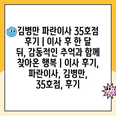 김병만 파란이사 35호점 후기| 이사 후 한 달 뒤, 감동적인 추억과 함께 찾아온 행복 | 이사 후기, 파란이사, 김병만, 35호점, 후기