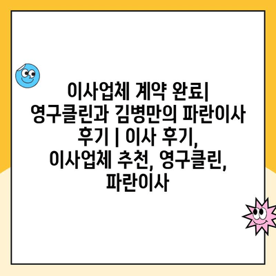 이사업체 계약 완료| 영구클린과 김병만의 파란이사 후기 | 이사 후기, 이사업체 추천, 영구클린, 파란이사