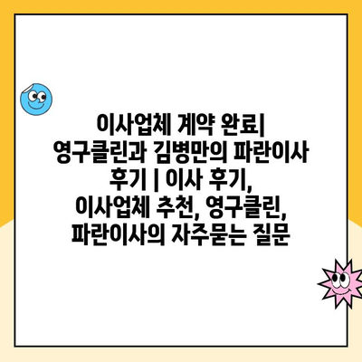 이사업체 계약 완료| 영구클린과 김병만의 파란이사 후기 | 이사 후기, 이사업체 추천, 영구클린, 파란이사