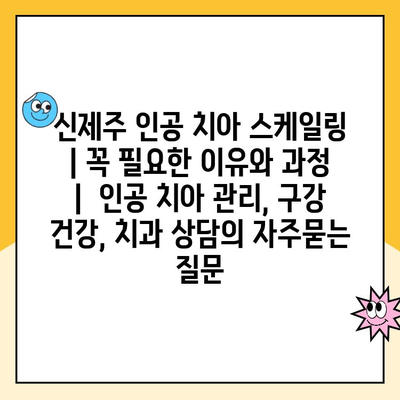 신제주 인공 치아 스케일링 | 꼭 필요한 이유와 과정 |  인공 치아 관리, 구강 건강, 치과 상담