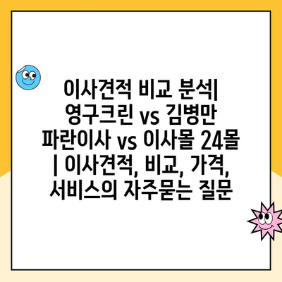 이사견적 비교 분석| 영구크린 vs 김병만 파란이사 vs 이사몰 24몰 | 이사견적, 비교, 가격, 서비스