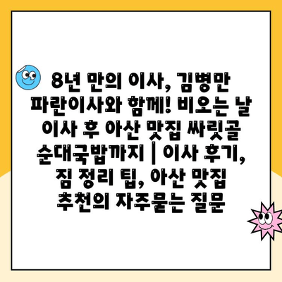 8년 만의 이사, 김병만 파란이사와 함께! 비오는 날 이사 후 아산 맛집 싸릿골 순대국밥까지 | 이사 후기, 짐 정리 팁, 아산 맛집 추천