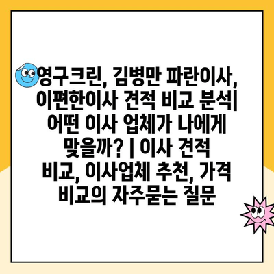 영구크린, 김병만 파란이사, 이편한이사 견적 비교 분석| 어떤 이사 업체가 나에게 맞을까? | 이사 견적 비교, 이사업체 추천, 가격 비교