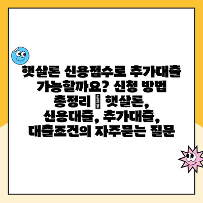 햇살론 신용점수로 추가대출 가능할까요? 신청 방법 총정리 | 햇살론, 신용대출, 추가대출, 대출조건