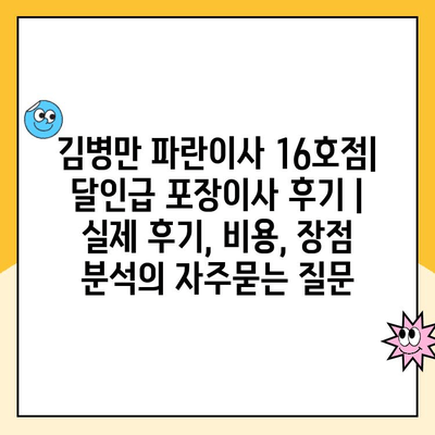 김병만 파란이사 16호점| 달인급 포장이사 후기 | 실제 후기, 비용, 장점 분석