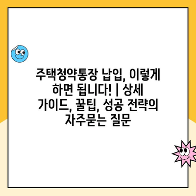 주택청약통장 납입, 이렇게 하면 됩니다! | 상세 가이드, 꿀팁, 성공 전략