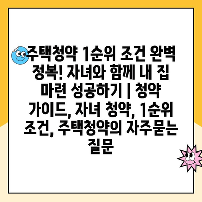 주택청약 1순위 조건 완벽 정복! 자녀와 함께 내 집 마련 성공하기 | 청약 가이드, 자녀 청약, 1순위 조건, 주택청약