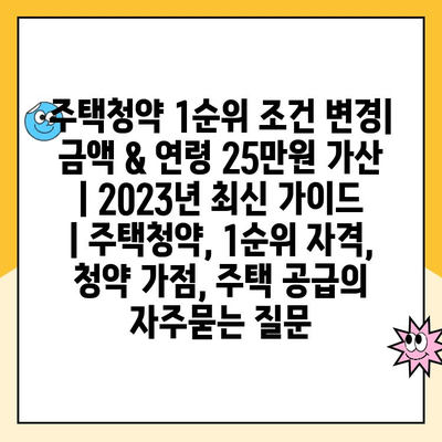 주택청약 1순위 조건 변경| 금액 & 연령 25만원 가산 | 2023년 최신 가이드 | 주택청약, 1순위 자격, 청약 가점, 주택 공급