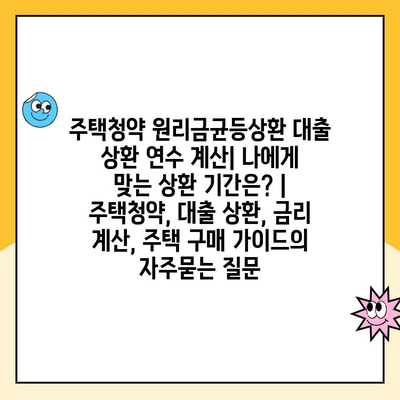 주택청약 원리금균등상환 대출 상환 연수 계산| 나에게 맞는 상환 기간은? | 주택청약, 대출 상환, 금리 계산, 주택 구매 가이드