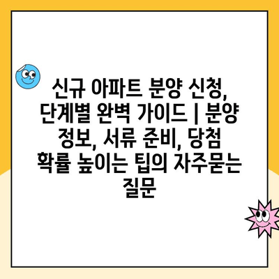 신규 아파트 분양 신청, 단계별 완벽 가이드 | 분양 정보, 서류 준비, 당첨 확률 높이는 팁