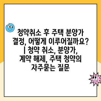 청약취소 후 주택 분양가 결정, 어떻게 이루어질까요? | 청약 취소, 분양가, 계약 해제, 주택 청약