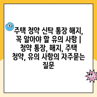 주택 청약 신탁 통장 해지, 꼭 알아야 할 유의 사항 | 청약 통장, 해지, 주택 청약, 유의 사항