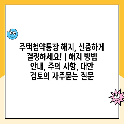 주택청약통장 해지, 신중하게 결정하세요! | 해지 방법 안내, 주의 사항, 대안 검토