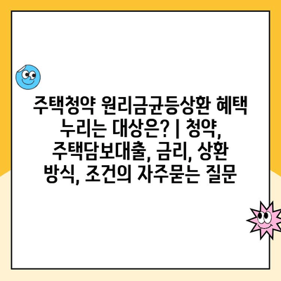 주택청약 원리금균등상환 혜택 누리는 대상은? | 청약, 주택담보대출, 금리, 상환 방식, 조건