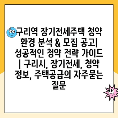 구리역 장기전세주택 청약 환경 분석 & 모집 공고| 성공적인 청약 전략 가이드 | 구리시, 장기전세, 청약 정보, 주택공급