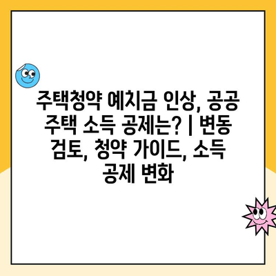 주택청약 예치금 인상, 공공 주택 소득 공제는? | 변동 검토, 청약 가이드, 소득 공제 변화