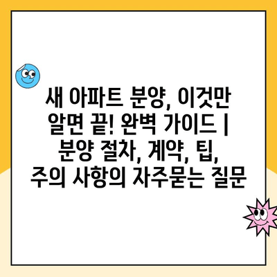 새 아파트 분양, 이것만 알면 끝! 완벽 가이드 | 분양 절차, 계약, 팁, 주의 사항