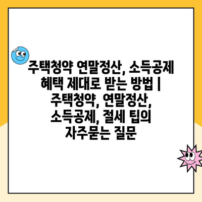 주택청약 연말정산, 소득공제 혜택 제대로 받는 방법 | 주택청약, 연말정산, 소득공제, 절세 팁