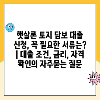 햇살론 토지 담보 대출 신청, 꼭 필요한 서류는? | 대출 조건, 금리, 자격 확인