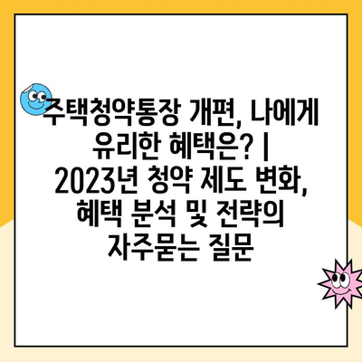 주택청약통장 개편, 나에게 유리한 혜택은? | 2023년 청약 제도 변화, 혜택 분석 및 전략