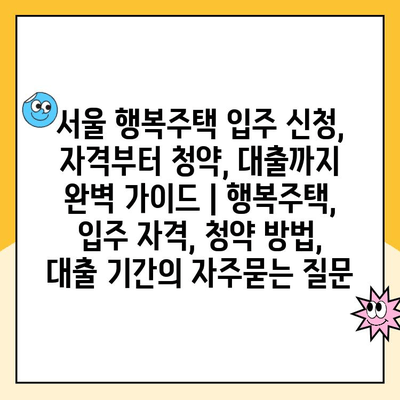 서울 행복주택 입주 신청, 자격부터 청약, 대출까지 완벽 가이드 | 행복주택, 입주 자격, 청약 방법, 대출 기간