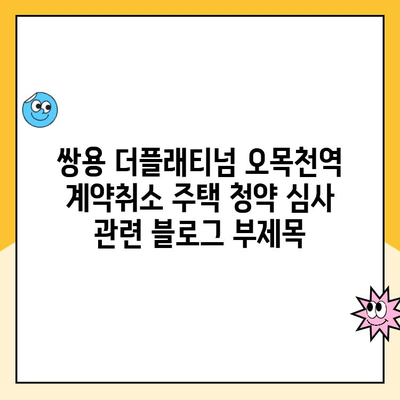 쌍용 더플래티넘 오목천역 계약취소 주택 청약 심사| 자세한 안내 및 주의 사항 | 청약, 계약취소, 심사 기준