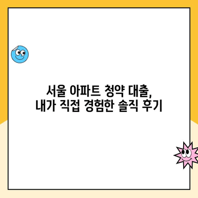 서울 아파트 청약 대출, 직접 경험담 공개! | 주택청약, 대출기간, 실제 후기