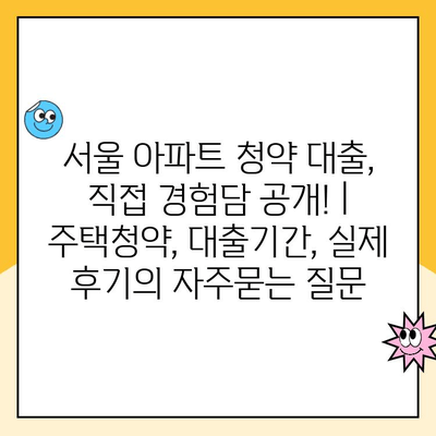 서울 아파트 청약 대출, 직접 경험담 공개! | 주택청약, 대출기간, 실제 후기