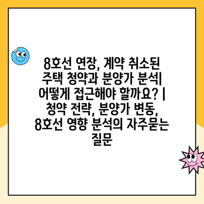 8호선 연장, 계약 취소된 주택 청약과 분양가 분석| 어떻게 접근해야 할까요? | 청약 전략, 분양가 변동, 8호선 영향 분석