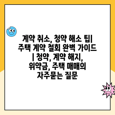 계약 취소, 청약 해소 팁| 주택 계약 철회 완벽 가이드 | 청약, 계약 해지, 위약금, 주택 매매