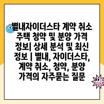 별내자이더스타 계약 취소 주택 청약 및 분양 가격 정보| 상세 분석 및 최신 정보 | 별내, 자이더스타, 계약 취소, 청약, 분양 가격