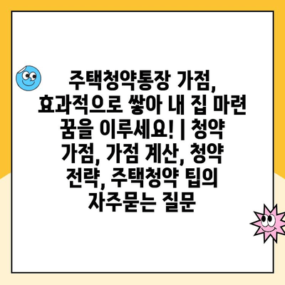 주택청약통장 가점, 효과적으로 쌓아 내 집 마련 꿈을 이루세요! | 청약 가점, 가점 계산, 청약 전략, 주택청약 팁