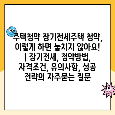 주택청약 장기전세주택 청약, 이렇게 하면 놓치지 않아요! | 장기전세, 청약방법, 자격조건, 유의사항, 성공 전략