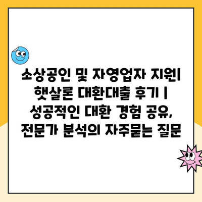 소상공인 및 자영업자 지원| 햇살론 대환대출 후기 | 성공적인 대환 경험 공유, 전문가 분석