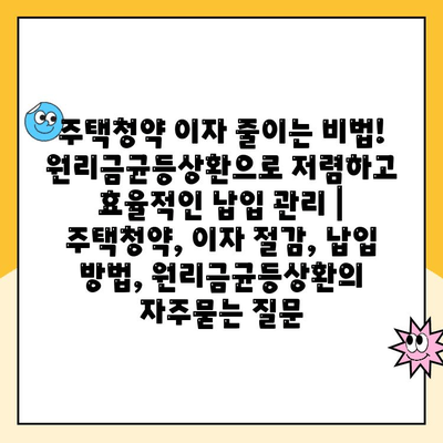 주택청약 이자 줄이는 비법! 원리금균등상환으로 저렴하고 효율적인 납입 관리 | 주택청약, 이자 절감, 납입 방법, 원리금균등상환